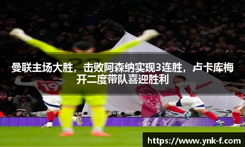曼联主场大胜，击败阿森纳实现3连胜，卢卡库梅开二度带队喜迎胜利