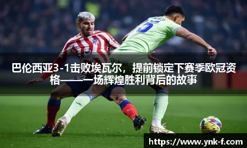 巴伦西亚3-1击败埃瓦尔，提前锁定下赛季欧冠资格——一场辉煌胜利背后的故事