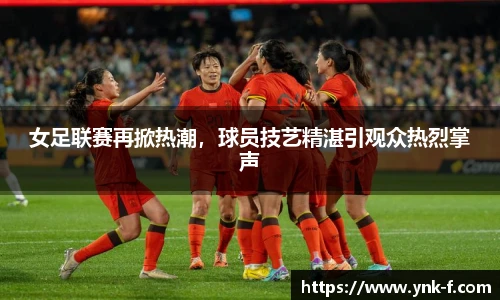 女足联赛再掀热潮，球员技艺精湛引观众热烈掌声