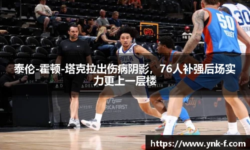 泰伦-霍顿-塔克拉出伤病阴影，76人补强后场实力更上一层楼