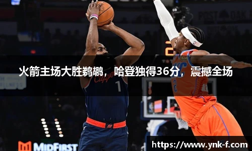 火箭主场大胜鹈鹕，哈登独得36分，震撼全场