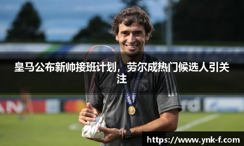 皇马公布新帅接班计划，劳尔成热门候选人引关注