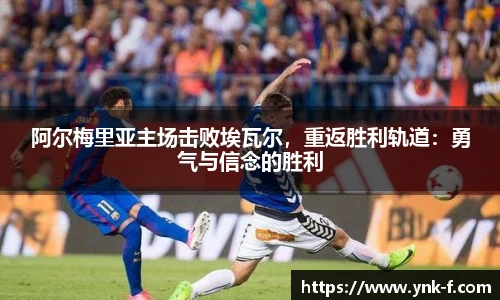 阿尔梅里亚主场击败埃瓦尔，重返胜利轨道：勇气与信念的胜利