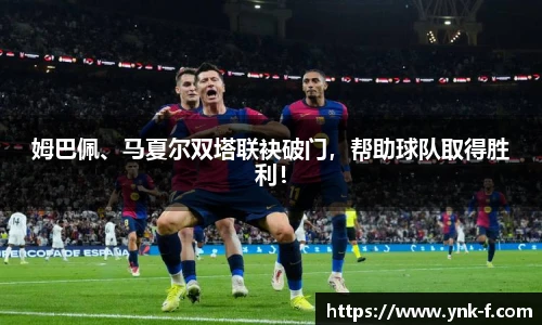 姆巴佩、马夏尔双塔联袂破门，帮助球队取得胜利！