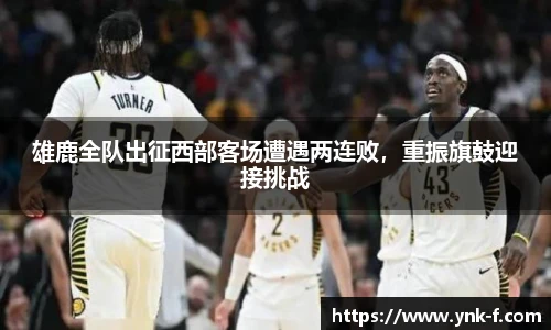 雄鹿全队出征西部客场遭遇两连败，重振旗鼓迎接挑战