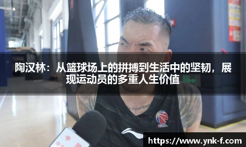 陶汉林：从篮球场上的拼搏到生活中的坚韧，展现运动员的多重人生价值