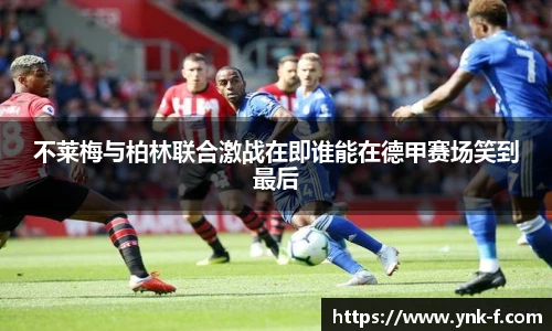 不莱梅与柏林联合激战在即谁能在德甲赛场笑到最后