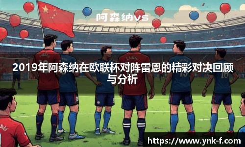 2019年阿森纳在欧联杯对阵雷恩的精彩对决回顾与分析