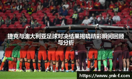捷克与澳大利亚足球对决结果揭晓精彩瞬间回顾与分析