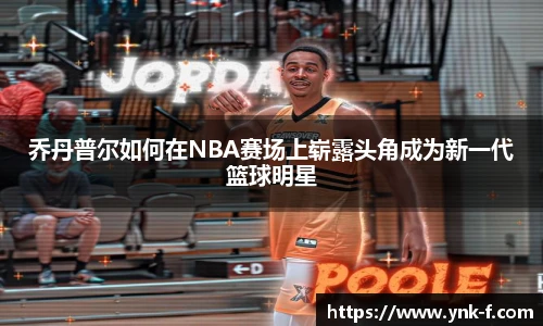 乔丹普尔如何在NBA赛场上崭露头角成为新一代篮球明星