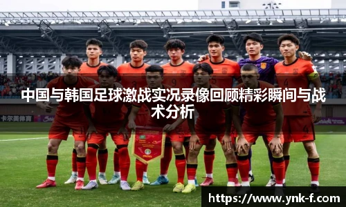 中国与韩国足球激战实况录像回顾精彩瞬间与战术分析